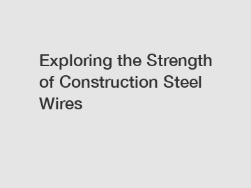 Exploring the Strength of Construction Steel Wires