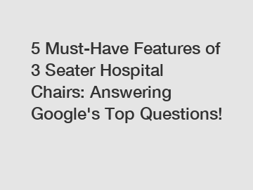 5 Must-Have Features of 3 Seater Hospital Chairs: Answering Google's Top Questions!