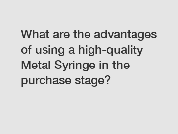 What are the advantages of using a high-quality Metal Syringe in the purchase stage?