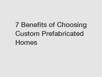 7 Benefits of Choosing Custom Prefabricated Homes