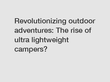 Revolutionizing outdoor adventures: The rise of ultra lightweight campers?