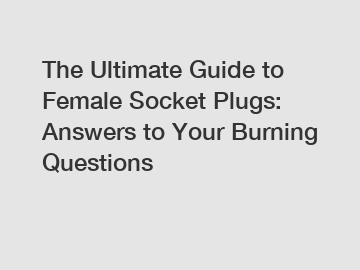 The Ultimate Guide to Female Socket Plugs: Answers to Your Burning Questions