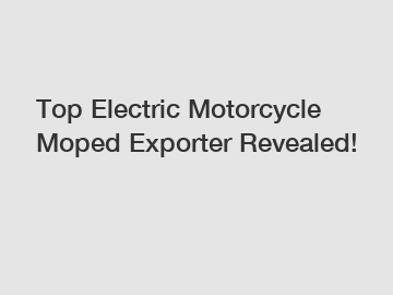Top Electric Motorcycle Moped Exporter Revealed!