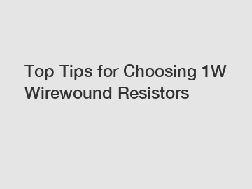 Top Tips for Choosing 1W Wirewound Resistors