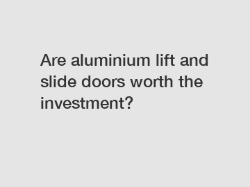 Are aluminium lift and slide doors worth the investment?