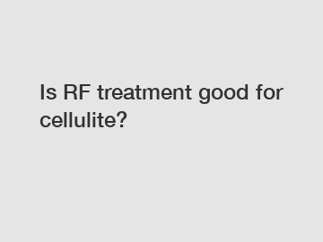 Is RF treatment good for cellulite?