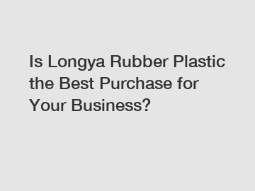 Is Longya Rubber Plastic the Best Purchase for Your Business?
