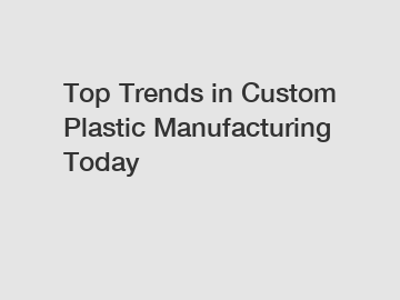 Top Trends in Custom Plastic Manufacturing Today