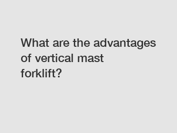 What are the advantages of vertical mast forklift?