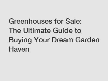 Greenhouses for Sale: The Ultimate Guide to Buying Your Dream Garden Haven