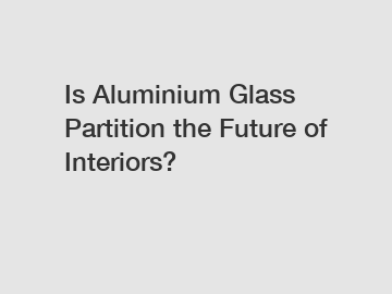 Is Aluminium Glass Partition the Future of Interiors?