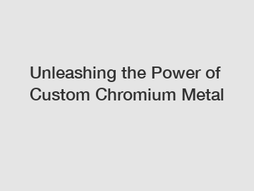 Unleashing the Power of Custom Chromium Metal