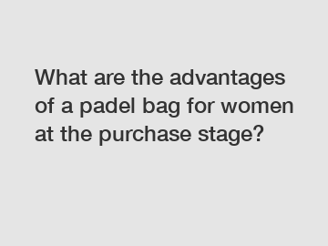What are the advantages of a padel bag for women at the purchase stage?