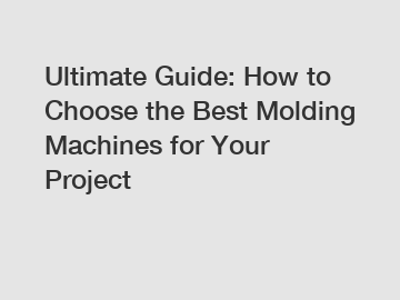 Ultimate Guide: How to Choose the Best Molding Machines for Your Project