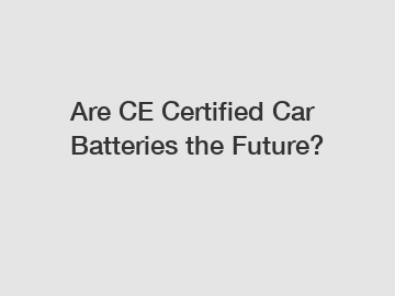 Are CE Certified Car Batteries the Future?