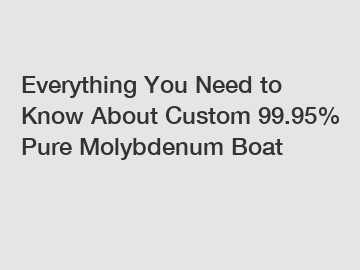 Everything You Need to Know About Custom 99.95% Pure Molybdenum Boat