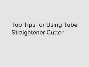 Top Tips for Using Tube Straightener Cutter