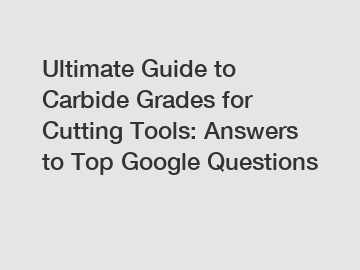 Ultimate Guide to Carbide Grades for Cutting Tools: Answers to Top Google Questions