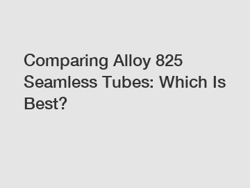 Comparing Alloy 825 Seamless Tubes: Which Is Best?