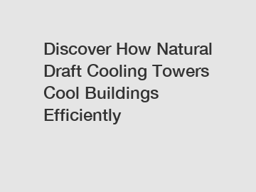 Discover How Natural Draft Cooling Towers Cool Buildings Efficiently