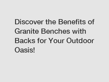 Discover the Benefits of Granite Benches with Backs for Your Outdoor Oasis!