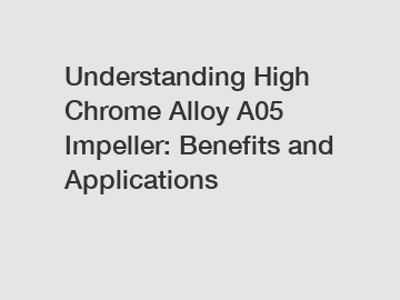 Understanding High Chrome Alloy A05 Impeller: Benefits and Applications