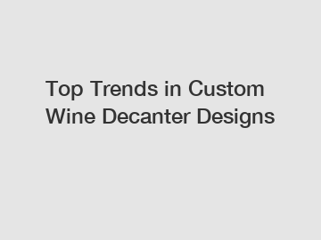 Top Trends in Custom Wine Decanter Designs