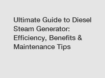 Ultimate Guide to Diesel Steam Generator: Efficiency, Benefits & Maintenance Tips