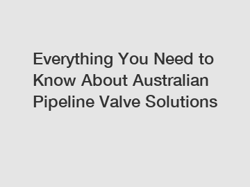 Everything You Need to Know About Australian Pipeline Valve Solutions