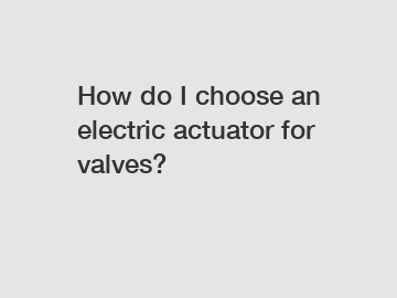 How do I choose an electric actuator for valves?