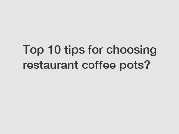 Top 10 tips for choosing restaurant coffee pots?