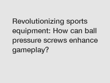 Revolutionizing sports equipment: How can ball pressure screws enhance gameplay?