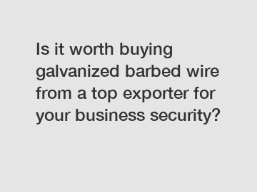 Is it worth buying galvanized barbed wire from a top exporter for your business security?