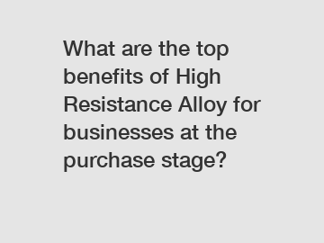 What are the top benefits of High Resistance Alloy for businesses at the purchase stage?