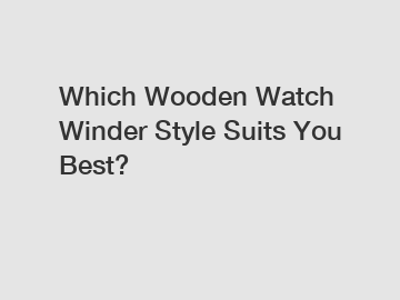 Which Wooden Watch Winder Style Suits You Best?