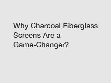 Why Charcoal Fiberglass Screens Are a Game-Changer?