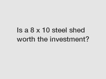 Is a 8 x 10 steel shed worth the investment?