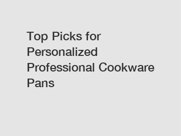 Top Picks for Personalized Professional Cookware Pans