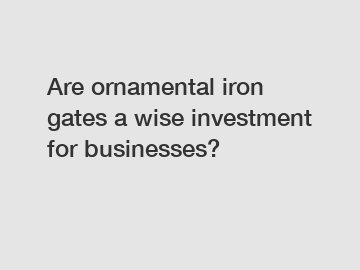 Are ornamental iron gates a wise investment for businesses?