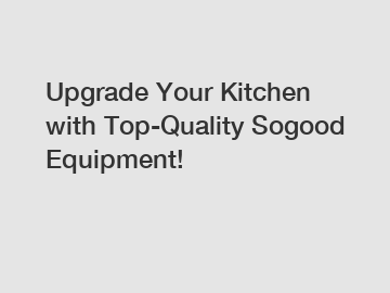 Upgrade Your Kitchen with Top-Quality Sogood Equipment!