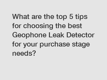 What are the top 5 tips for choosing the best Geophone Leak Detector for your purchase stage needs?