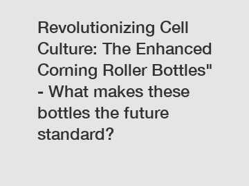 Revolutionizing Cell Culture: The Enhanced Corning Roller Bottles