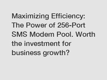 Maximizing Efficiency: The Power of 256-Port SMS Modem Pool. Worth the investment for business growth?