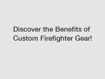 Discover the Benefits of Custom Firefighter Gear!