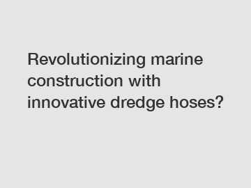 Revolutionizing marine construction with innovative dredge hoses?