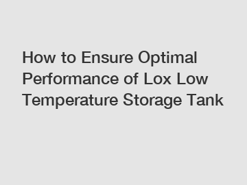 How to Ensure Optimal Performance of Lox Low Temperature Storage Tank
