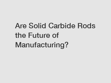 Are Solid Carbide Rods the Future of Manufacturing?