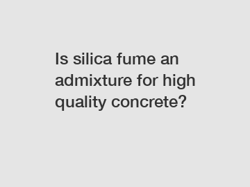 Is silica fume an admixture for high quality concrete?