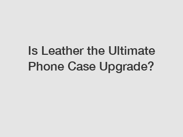 Is Leather the Ultimate Phone Case Upgrade?