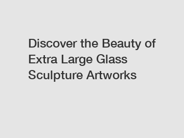 Discover the Beauty of Extra Large Glass Sculpture Artworks